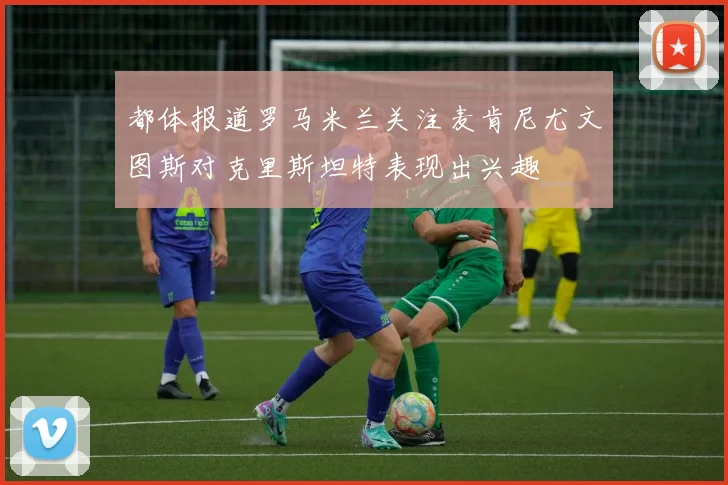 都体报道罗马米兰关注麦肯尼尤文图斯对克里斯坦特表现出兴趣