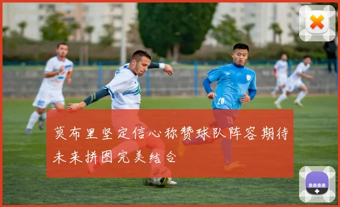 莫布里坚定信心称赞球队阵容期待未来拼图完美结合