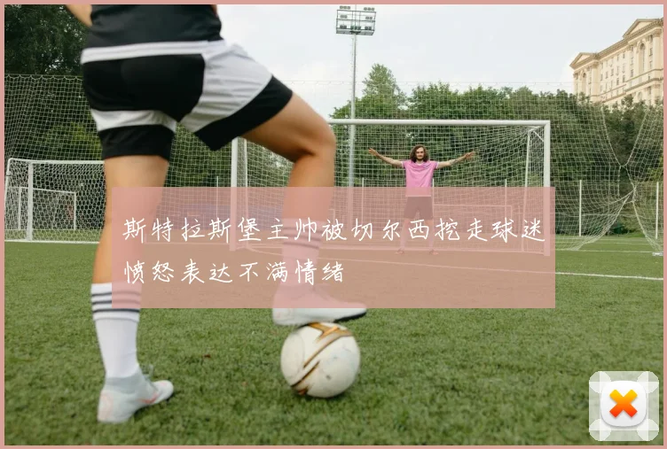斯特拉斯堡主帅被切尔西挖走球迷愤怒表达不满情绪