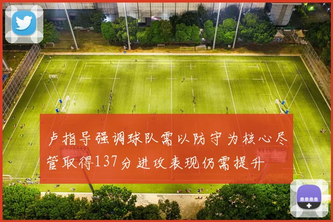 卢指导强调球队需以防守为核心尽管取得137分进攻表现仍需提升