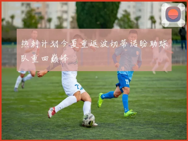热刺计划今夏重返波切蒂诺盼助球队重回巅峰