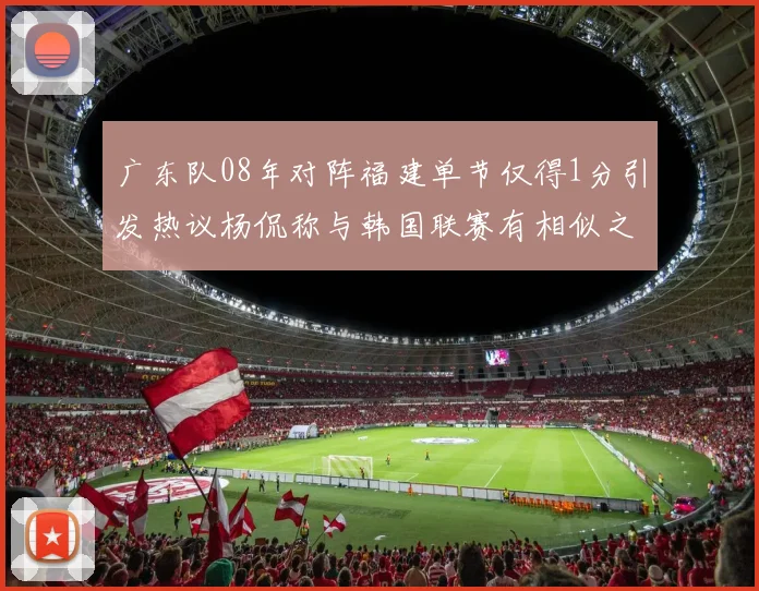 广东队08年对阵福建单节仅得1分引发热议杨侃称与韩国联赛有相似之处