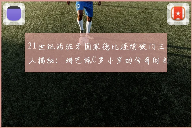 21世纪西班牙国家德比连续破门三人揭秘：姆巴佩C罗小罗的传奇时刻