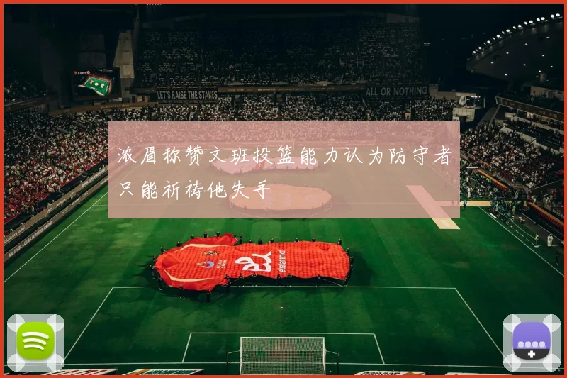 浓眉称赞文班投篮能力认为防守者只能祈祷他失手