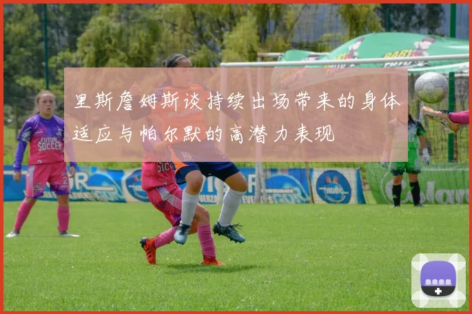 里斯詹姆斯谈持续出场带来的身体适应与帕尔默的高潜力表现