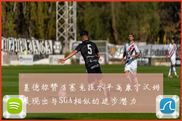 基德称赞活塞竞技水平高康宁汉姆展现出与SGA相似的进步潜力