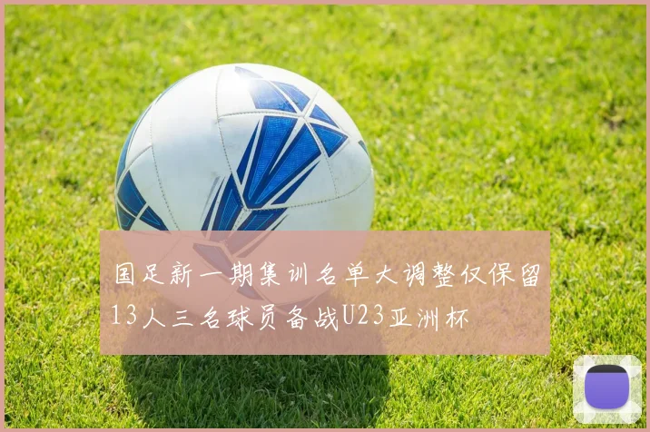 国足新一期集训名单大调整仅保留13人三名球员备战U23亚洲杯