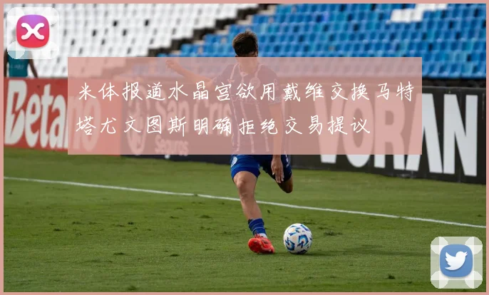 米体报道水晶宫欲用戴维交换马特塔尤文图斯明确拒绝交易提议