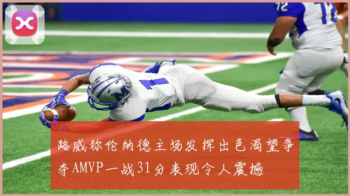 路威称伦纳德主场发挥出色渴望争夺AMVP一战31分表现令人震撼