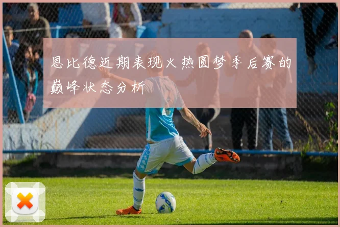 恩比德近期表现火热圆梦季后赛的巅峰状态分析