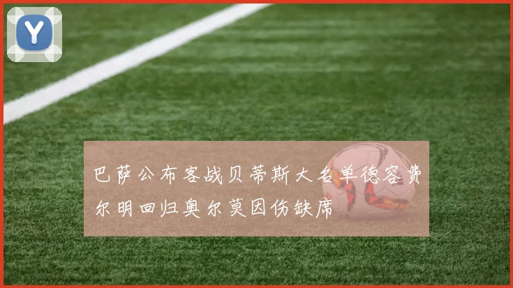 巴萨公布客战贝蒂斯大名单德容费尔明回归奥尔莫因伤缺席