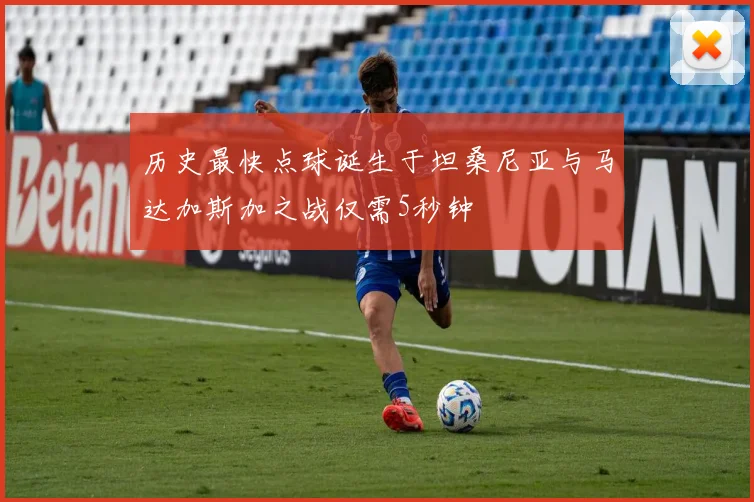 历史最快点球诞生于坦桑尼亚与马达加斯加之战仅需5秒钟