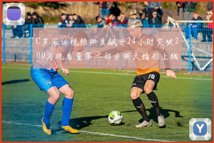 C罗采访视频热度飙升24小时突破200万观看量第二部分明天精彩上线
