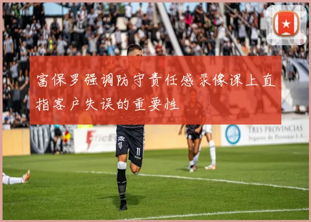 富保罗强调防守责任感录像课上直指客户失误的重要性