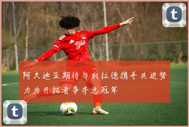 阿夫迪亚期待与利拉德携手共进努力为开拓者争夺总冠军