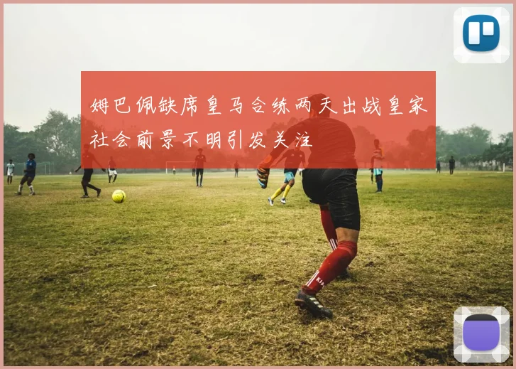 姆巴佩缺席皇马合练两天出战皇家社会前景不明引发关注