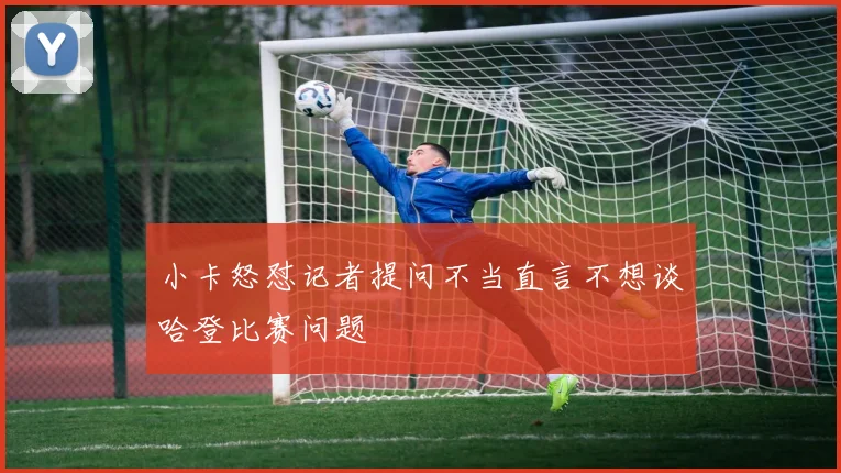 小卡怒怼记者提问不当直言不想谈哈登比赛问题