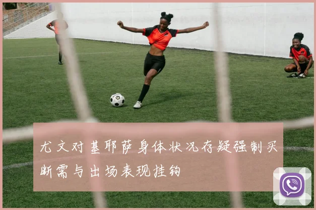尤文对基耶萨身体状况存疑强制买断需与出场表现挂钩