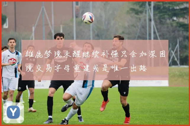 雄鹿梦境未醒继续补强只会加深困境交易字母重建或是唯一出路