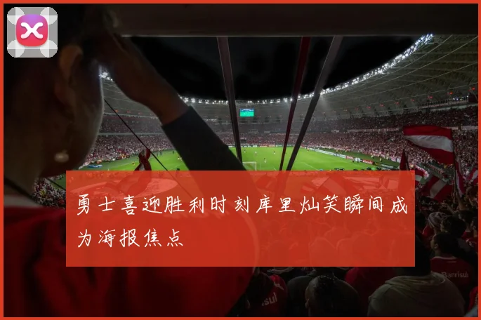 勇士喜迎胜利时刻库里灿笑瞬间成为海报焦点
