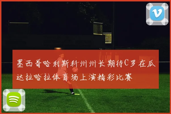 墨西哥哈利斯科州州长期待C罗在瓜达拉哈拉体育场上演精彩比赛