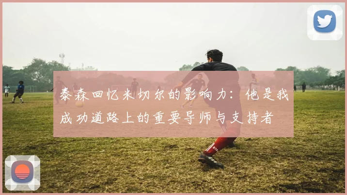 泰森回忆米切尔的影响力：他是我成功道路上的重要导师与支持者