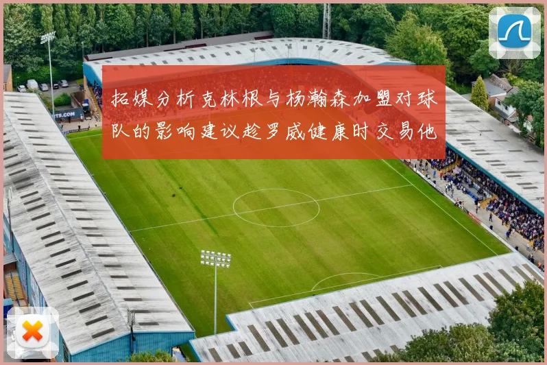 拓媒分析克林根与杨瀚森加盟对球队的影响建议趁罗威健康时交易他