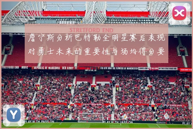 詹宁斯分析巴特勒全明星赛后表现对勇士未来的重要性与场均得分要求