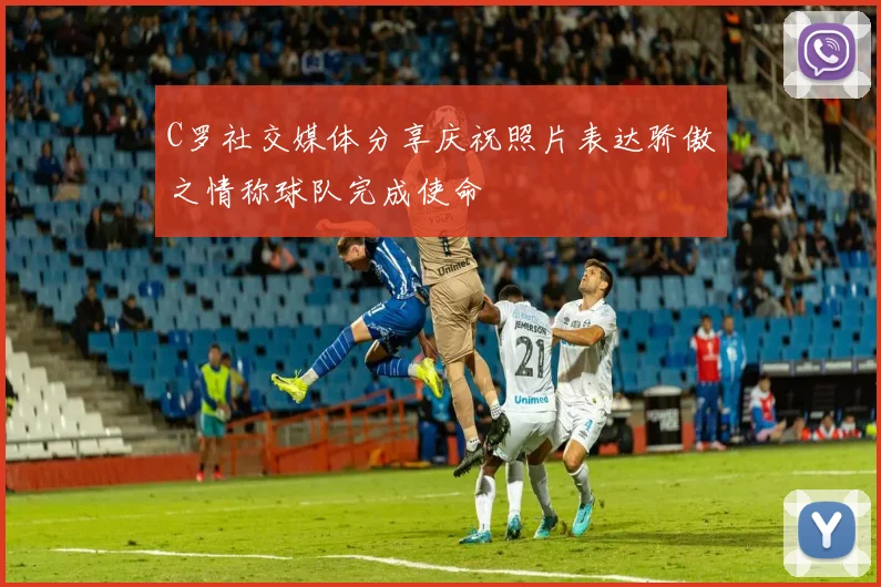 C罗社交媒体分享庆祝照片表达骄傲之情称球队完成使命