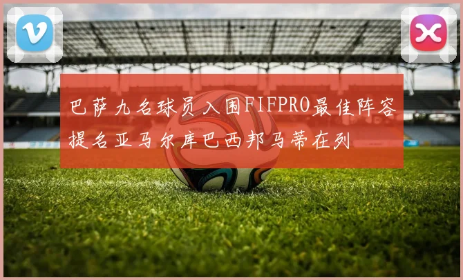 巴萨九名球员入围FIFPRO最佳阵容提名亚马尔库巴西邦马蒂在列