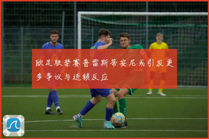 欧足联禁赛普雷斯蒂安尼或引发更多争议与连锁反应