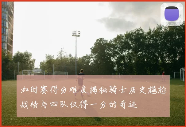 加时赛得分难度揭秘骑士历史尴尬战绩与四队仅得一分的奇迹