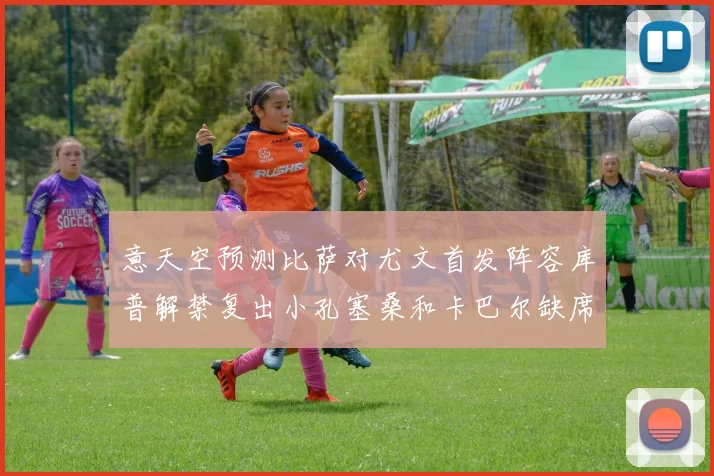 意天空预测比萨对尤文首发阵容库普解禁复出小孔塞桑和卡巴尔缺席