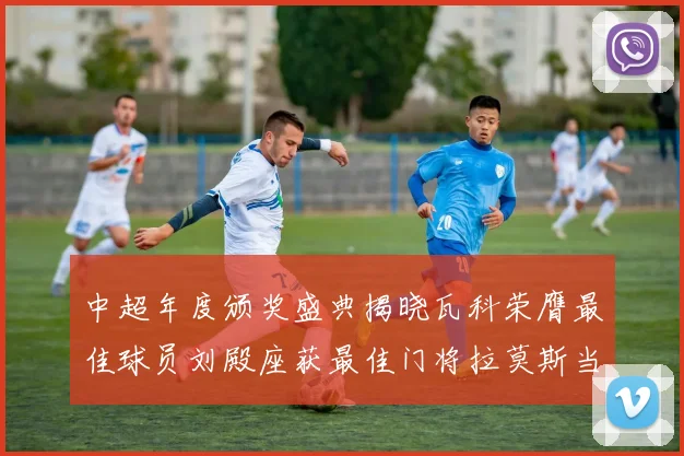 中超年度颁奖盛典揭晓瓦科荣膺最佳球员刘殿座获最佳门将拉莫斯当选最佳教练