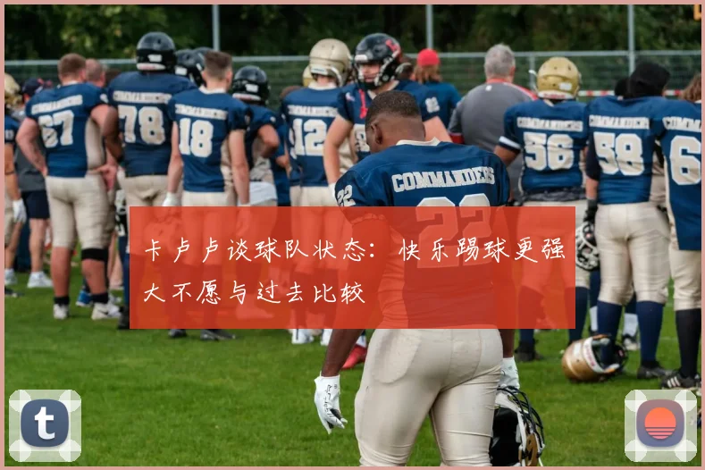 卡卢卢谈球队状态：快乐踢球更强大不愿与过去比较