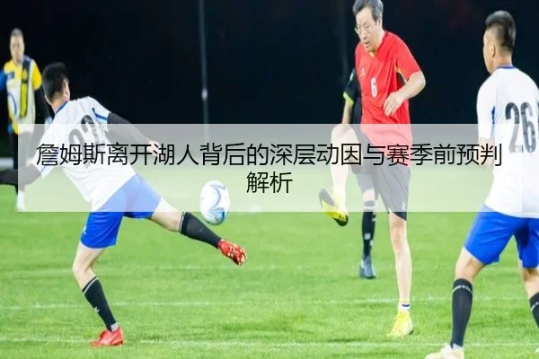 詹姆斯离开湖人背后的深层动因与赛季前预判解析（BOYUSPORTS）